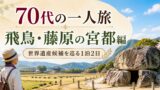 70代の一人旅 飛鳥・藤原の宮都編｜世界遺産候補を無理なく巡る1泊2日モデルコースのアイキャッチ画像